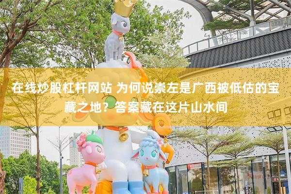 在线炒股杠杆网站 为何说崇左是广西被低估的宝藏之地？答案藏在这片山水间