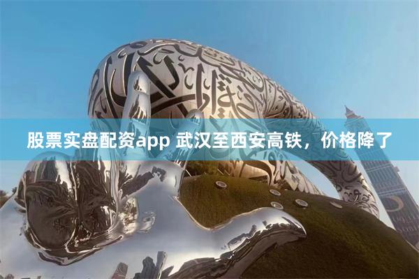 股票实盘配资app 武汉至西安高铁,价格降了