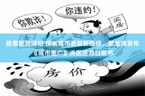 股票配资网站 探索城市更新新路径，聚龙湾发布《城市宽广》湾区活力白皮书