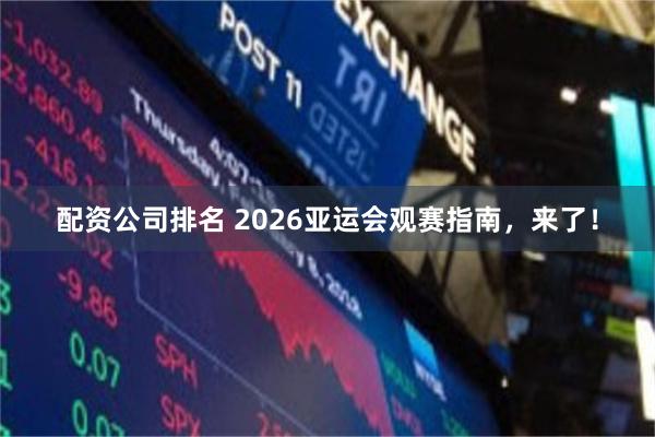 配资公司排名 2026亚运会观赛指南，来了！