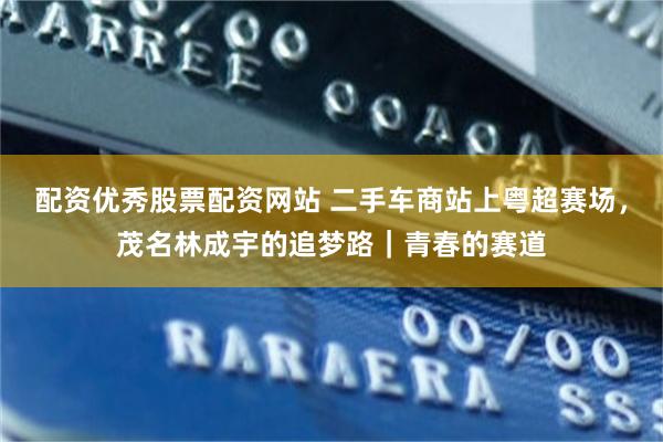 配资优秀股票配资网站 二手车商站上粤超赛场,茂名林成宇的追梦路|青春的赛道