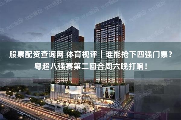 股票配资查询网 体育视评｜谁能抢下四强门票？粤超八强赛第二回合周六晚打响！