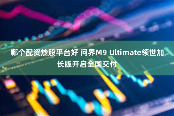 哪个配资炒股平台好 问界M9 Ultimate领世加长版开启全国交付