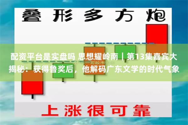 配资平台是实盘吗 思想耀岭南｜第13集嘉宾大揭秘：获得鲁奖后，他解码广东文学的时代气象