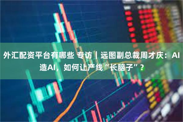 外汇配资平台有哪些 专访｜远图副总裁周才庆：AI造AI，如何让产线“长脑子”？