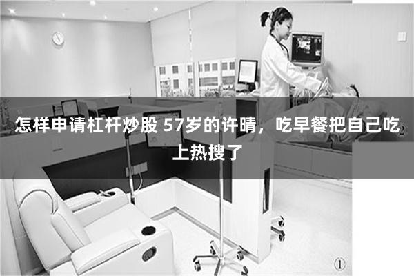 怎样申请杠杆炒股 57岁的许晴，吃早餐把自己吃上热搜了