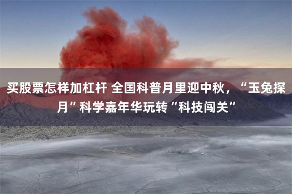 买股票怎样加杠杆 全国科普月里迎中秋，“玉兔探月”科学嘉年华玩转“科技闯关”