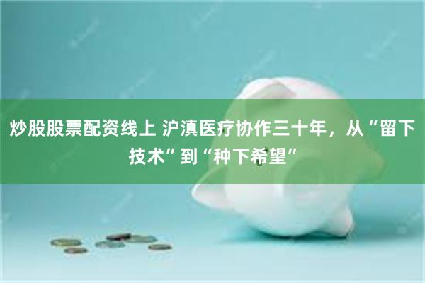 炒股股票配资线上 沪滇医疗协作三十年，从“留下技术”到“种下希望”