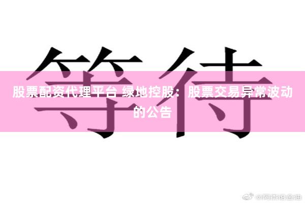 股票配资代理平台 绿地控股：股票交易异常波动的公告