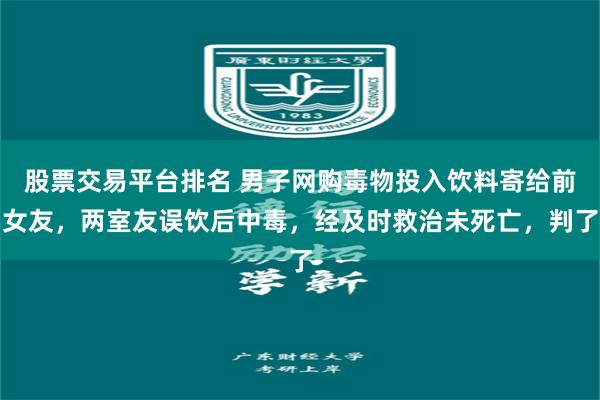 股票交易平台排名 男子网购毒物投入饮料寄给前女友,两室友误饮后中毒,经及时救治未死亡,判了