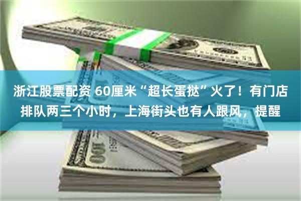 浙江股票配资 60厘米“超长蛋挞”火了！有门店排队两三个小时，上海街头也有人跟风，提醒