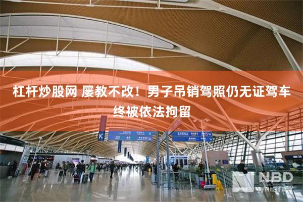杠杆炒股网 屡教不改！男子吊销驾照仍无证驾车终被依法拘留