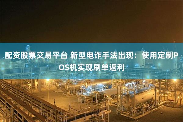 配资股票交易平台 新型电诈手法出现：使用定制POS机实现刷单返利