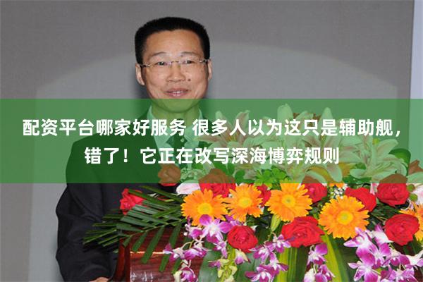 配资平台哪家好服务 很多人以为这只是辅助舰,错了!它正在改写深海博弈规则