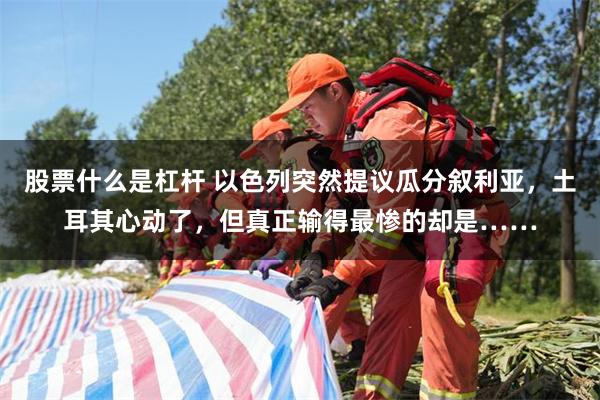 股票什么是杠杆 以色列突然提议瓜分叙利亚，土耳其心动了，但真正输得最惨的却是……