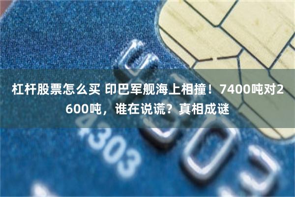 杠杆股票怎么买 印巴军舰海上相撞！7400吨对2600吨，谁在说谎？真相成谜
