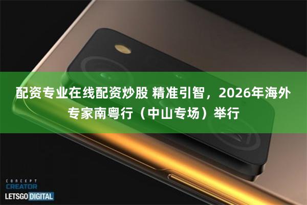 配资专业在线配资炒股 精准引智，2026年海外专家南粤行（中山专场）举行