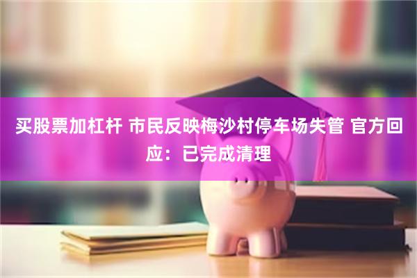买股票加杠杆 市民反映梅沙村停车场失管 官方回应：已完成清理