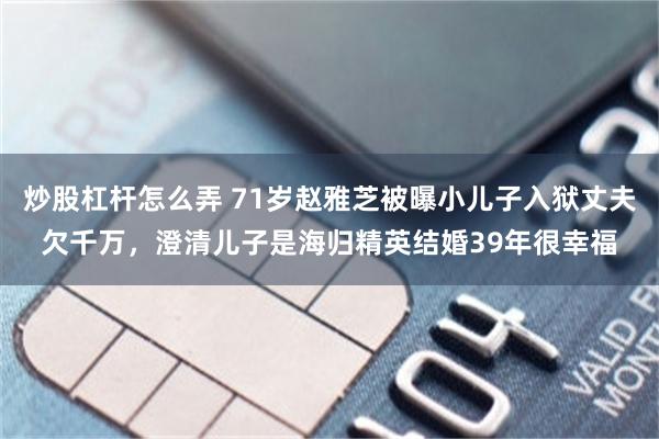 炒股杠杆怎么弄 71岁赵雅芝被曝小儿子入狱丈夫欠千万，澄清儿子是海归精英结婚39年很幸福