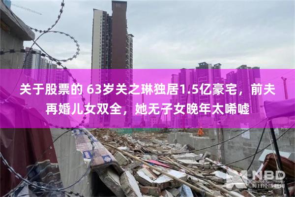 关于股票的 63岁关之琳独居1.5亿豪宅，前夫再婚儿女双全，她无子女晚年太唏嘘