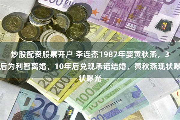炒股配资股票开户 李连杰1987年娶黄秋燕,3年后为利智离婚,10年后兑现承诺结婚,黄秋燕现状曝光