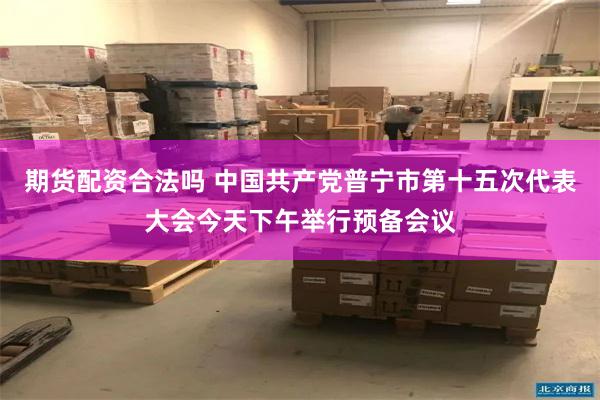 期货配资合法吗 中国共产党普宁市第十五次代表大会今天下午举行预备会议