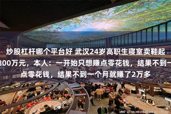 炒股杠杆哪个平台好 武汉24岁高职生寝室卖鞋起家，如今营收破1800万元，本人：一开始只想赚点零花钱，结果不到一个月就赚了2万多