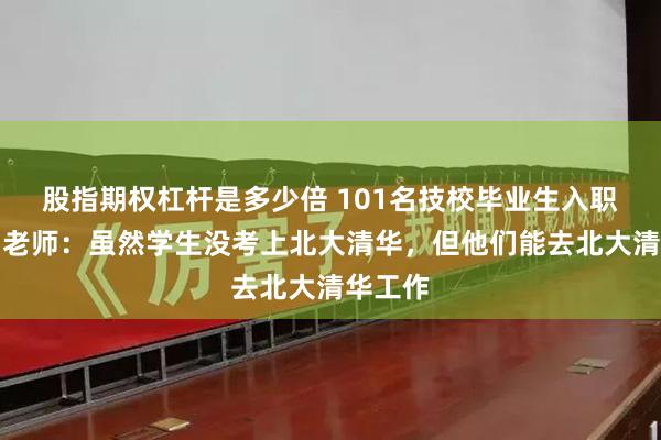 股指期权杠杆是多少倍 101名技校毕业生入职北大，老师：虽然学生没考上北大清华，但他们能去北大清华工作