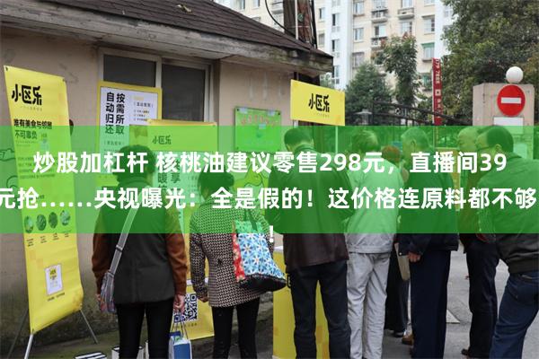 炒股加杠杆 核桃油建议零售298元，直播间39元抢……央视曝光：全是假的！这价格连原料都不够！