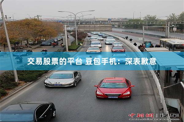 交易股票的平台 豆包手机：深表歉意