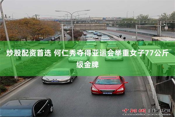 炒股配资首选 何仁秀夺得亚运会举重女子77公斤级金牌