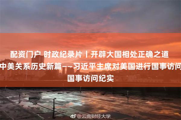 配资门户 时政纪录片丨开辟大国相处正确之道 书写中美关系历史新篇——习近平主席对美国进行国事访问纪实