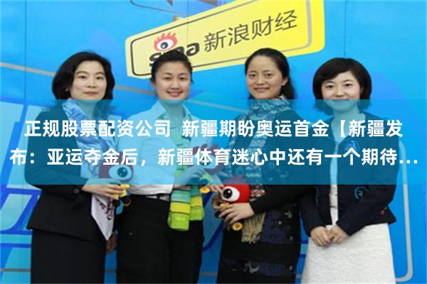 正规股票配资公司  新疆期盼奥运首金【新疆发布：亚运夺金后，新疆体育迷心中还有一个期待…