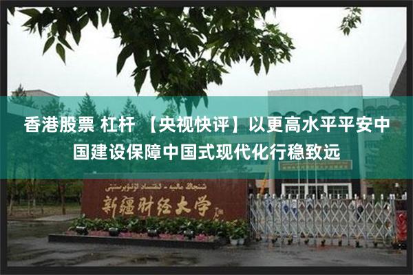 香港股票 杠杆 【央视快评】以更高水平平安中国建设保障中国式现代化行稳致远