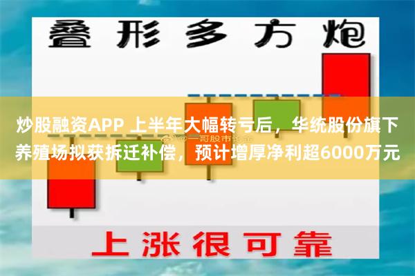 炒股融资APP 上半年大幅转亏后，华统股份旗下养殖场拟获拆迁补偿，预计增厚净利超6000万元