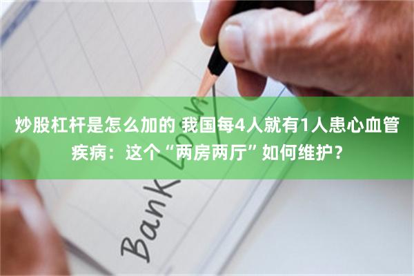 炒股杠杆是怎么加的 我国每4人就有1人患心血管疾病：这个“两房两厅”如何维护？