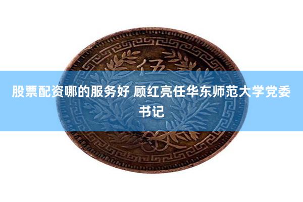股票配资哪的服务好 顾红亮任华东师范大学党委书记