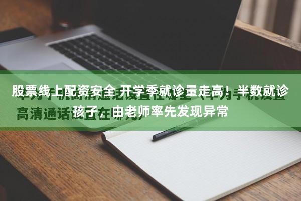 股票线上配资安全 开学季就诊量走高！半数就诊孩子，由老师率先发现异常