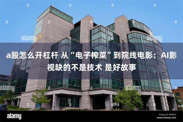 a股怎么开杠杆 从“电子榨菜”到院线电影：AI影视缺的不是技术 是好故事