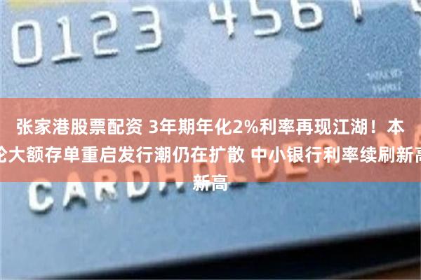 张家港股票配资 3年期年化2%利率再现江湖！本轮大额存单重启发行潮仍在扩散 中小银行利率续刷新高