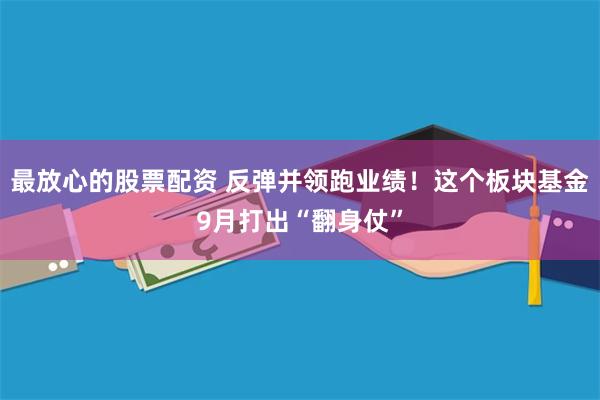 最放心的股票配资 反弹并领跑业绩！这个板块基金9月打出“翻身仗”