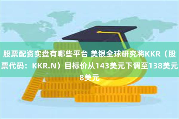 股票配资实盘有哪些平台 美银全球研究将KKR（股票代码：KKR.N）目标价从143美元下调至138美元