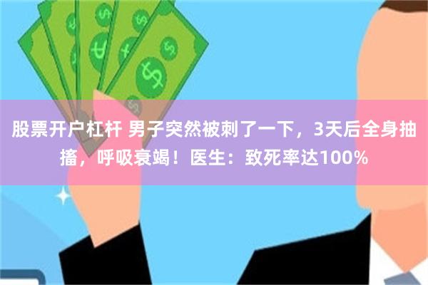 股票开户杠杆 男子突然被刺了一下，3天后全身抽搐，呼吸衰竭！医生：致死率达100%