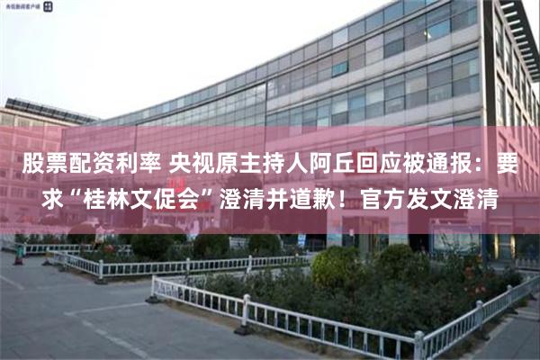 股票配资利率 央视原主持人阿丘回应被通报：要求“桂林文促会”澄清并道歉！官方发文澄清
