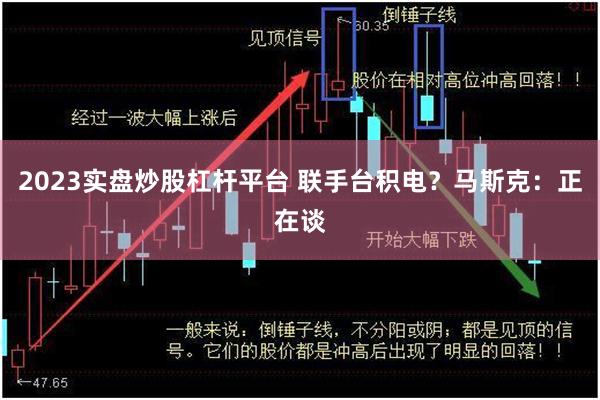 2023实盘炒股杠杆平台 联手台积电？马斯克：正在谈