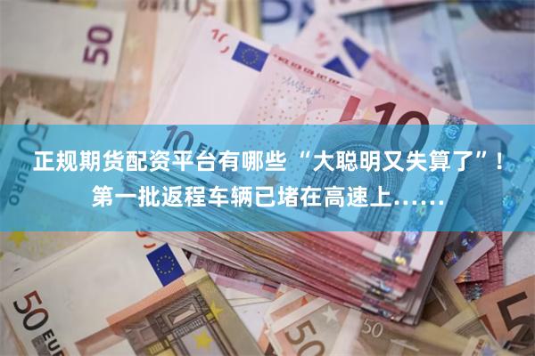 正规期货配资平台有哪些 “大聪明又失算了”！第一批返程车辆已堵在高速上……