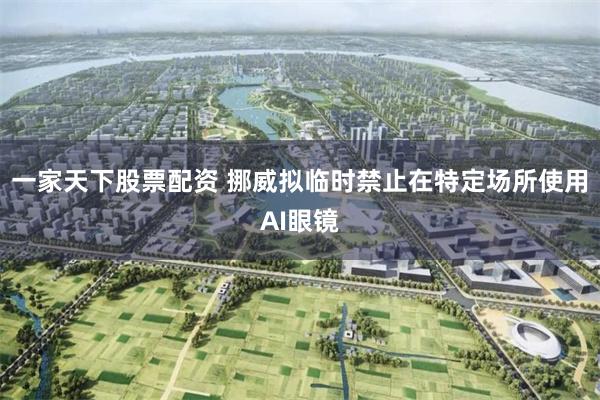 一家天下股票配资 挪威拟临时禁止在特定场所使用AI眼镜