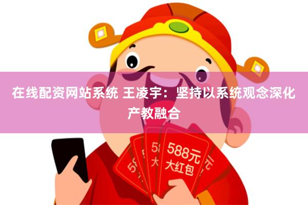 在线配资网站系统 王凌宇：坚持以系统观念深化产教融合
