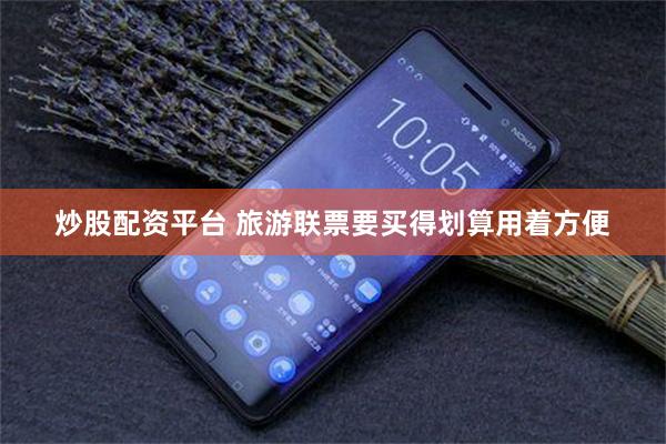 炒股配资平台 旅游联票要买得划算用着方便