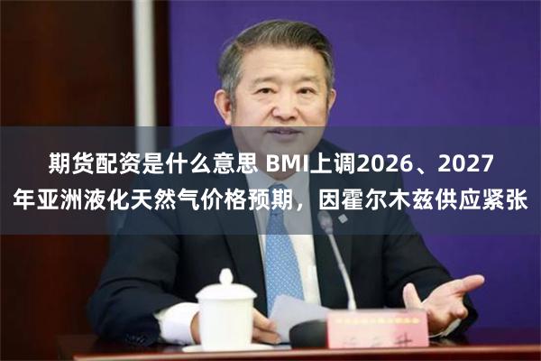 期货配资是什么意思 BMI上调2026、2027年亚洲液化天然气价格预期,因霍尔木兹供应紧张